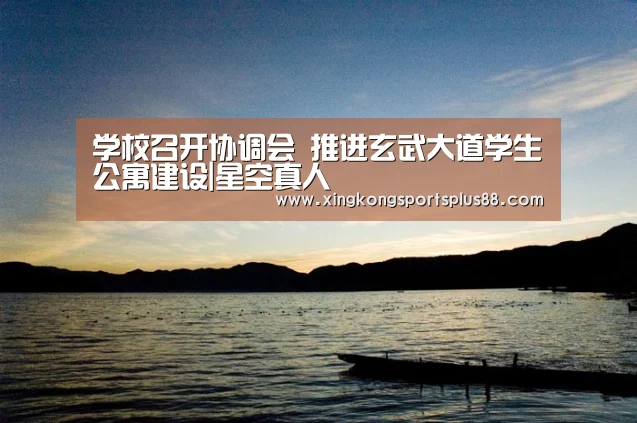 学校召开协调会 推进玄武大道学生公寓建设|星空真人(图2) 星空平台
