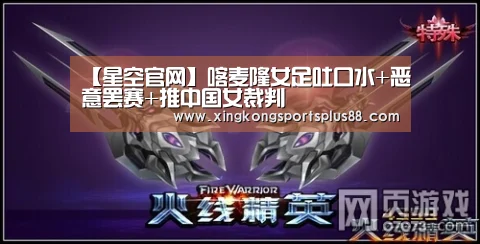 【星空官网】喀麦隆女足吐口水+恶意罢赛+推中国女裁判(图3) 星空平台