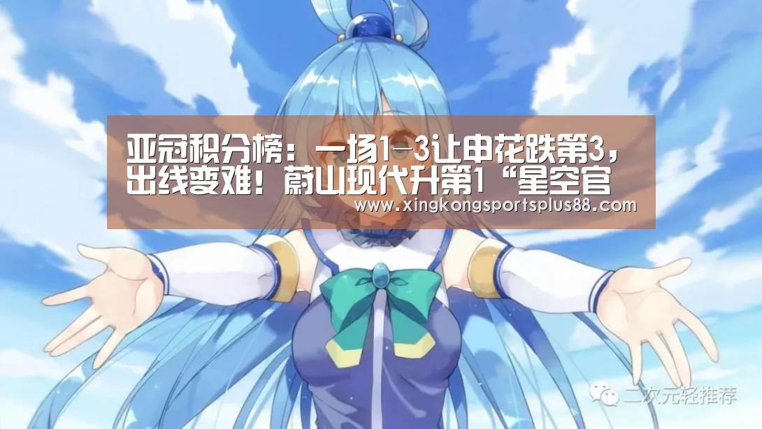 亚冠积分榜:一场1-3让申花跌第3,出线变难!蔚山现代升第1“星空官网”(图1) 星空登录